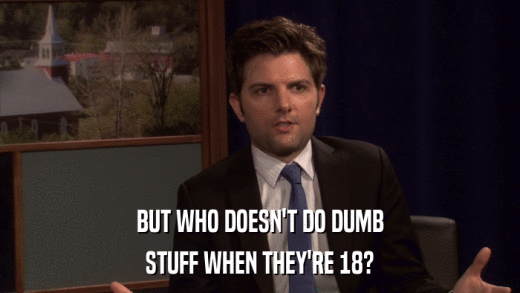 BUT WHO DOESN'T DO DUMB STUFF WHEN THEY'RE 18? 