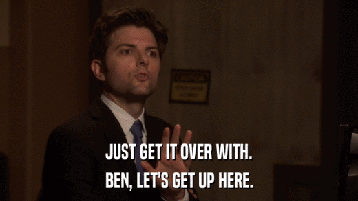 JUST GET IT OVER WITH. BEN, LET'S GET UP HERE. 