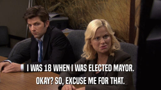 I WAS 18 WHEN I WAS ELECTED MAYOR. OKAY? SO, EXCUSE ME FOR THAT. 