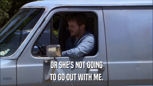 OR SHE'S NOT GOING TO GO OUT WITH ME. 