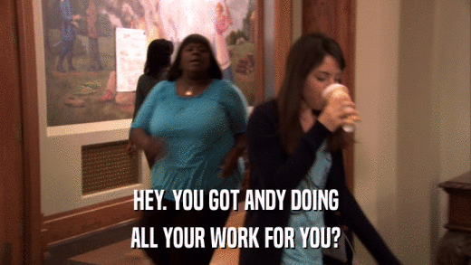 HEY. YOU GOT ANDY DOING ALL YOUR WORK FOR YOU? 