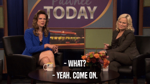 - WHAT? - YEAH. COME ON. 