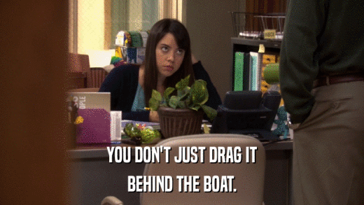 YOU DON'T JUST DRAG IT BEHIND THE BOAT. 