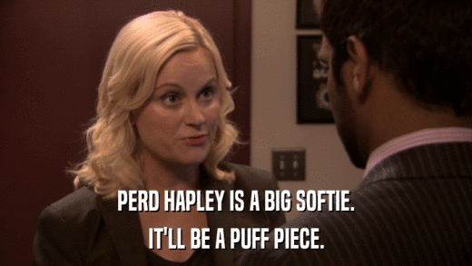 PERD HAPLEY IS A BIG SOFTIE. IT'LL BE A PUFF PIECE. 