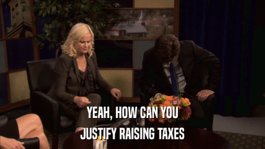 YEAH, HOW CAN YOU JUSTIFY RAISING TAXES 