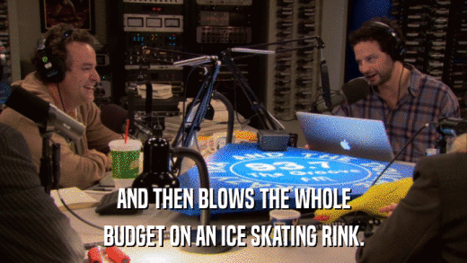 AND THEN BLOWS THE WHOLE BUDGET ON AN ICE SKATING RINK. 