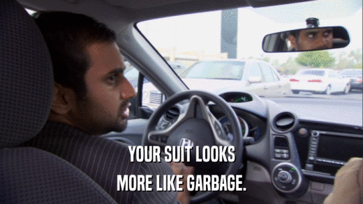 YOUR SUIT LOOKS MORE LIKE GARBAGE. 