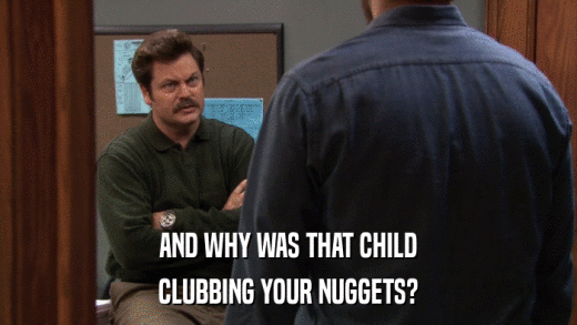 AND WHY WAS THAT CHILD CLUBBING YOUR NUGGETS? 