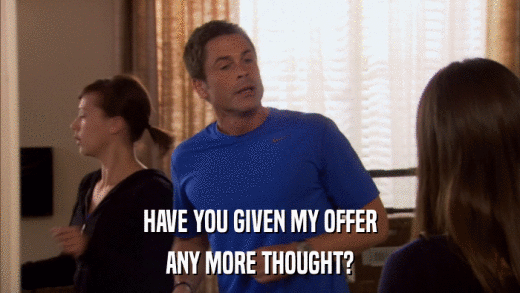 HAVE YOU GIVEN MY OFFER ANY MORE THOUGHT? 