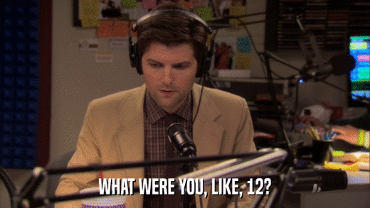 WHAT WERE YOU, LIKE, 12?  