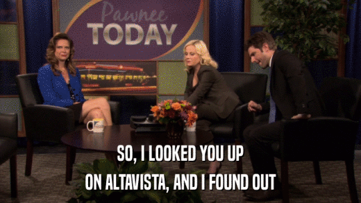 SO, I LOOKED YOU UP ON ALTAVISTA, AND I FOUND OUT 