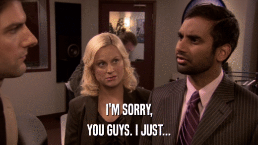 I'M SORRY, YOU GUYS. I JUST... 