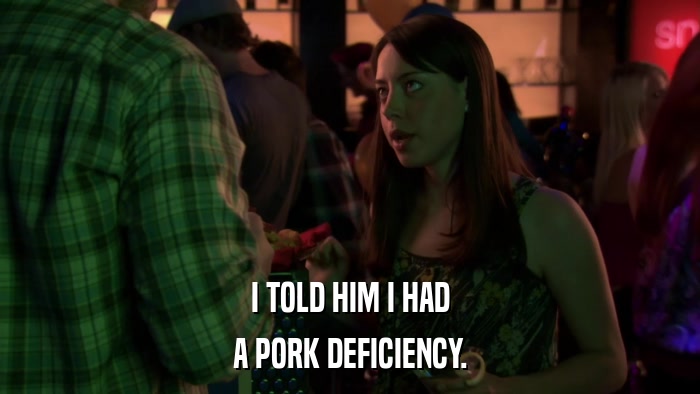 I TOLD HIM I HAD A PORK DEFICIENCY. 