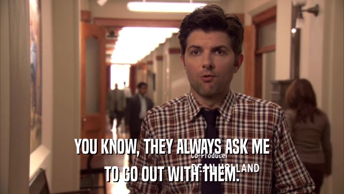 YOU KNOW, THEY ALWAYS ASK ME TO GO OUT WITH THEM. 