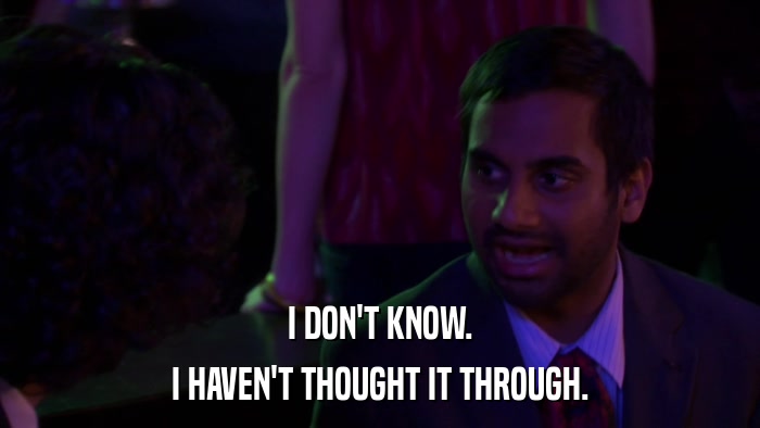 I DON'T KNOW. I HAVEN'T THOUGHT IT THROUGH. 