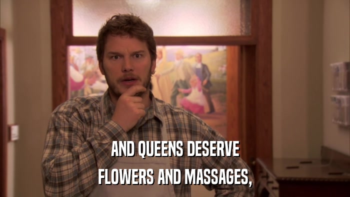 AND QUEENS DESERVE FLOWERS AND MASSAGES, 