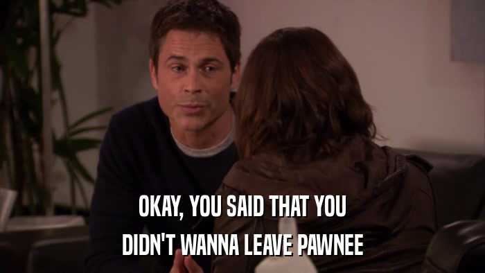 OKAY, YOU SAID THAT YOU DIDN'T WANNA LEAVE PAWNEE 