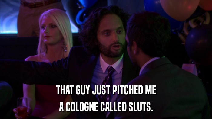 THAT GUY JUST PITCHED ME A COLOGNE CALLED SLUTS. 