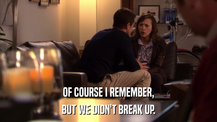 OF COURSE I REMEMBER, BUT WE DIDN'T BREAK UP. 