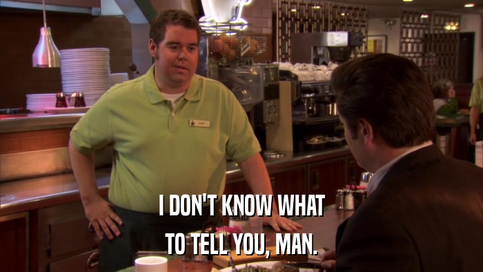 I DON'T KNOW WHAT TO TELL YOU, MAN. 