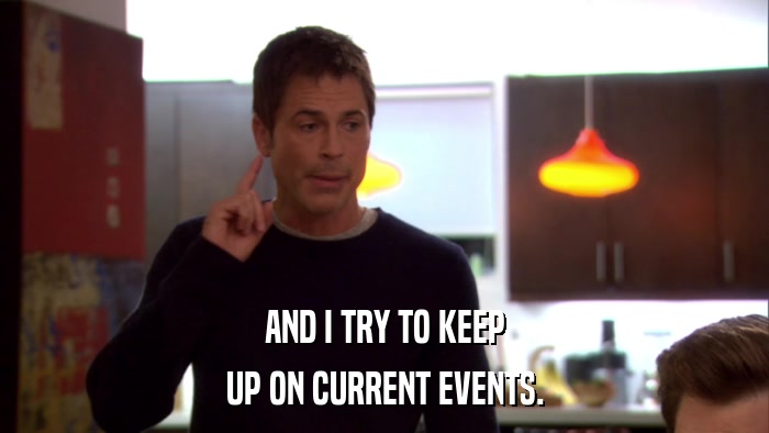 AND I TRY TO KEEP UP ON CURRENT EVENTS. 