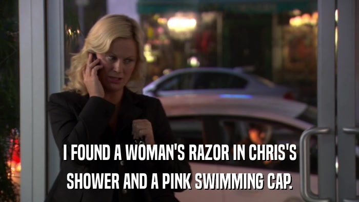 I FOUND A WOMAN'S RAZOR IN CHRIS'S SHOWER AND A PINK SWIMMING CAP. 