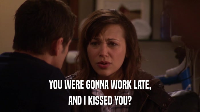 YOU WERE GONNA WORK LATE, AND I KISSED YOU? 