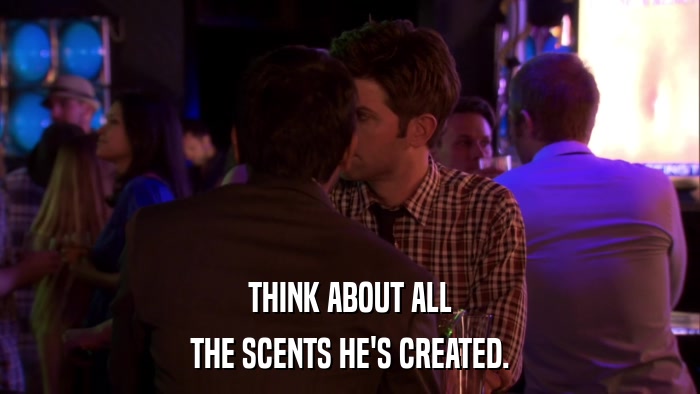 THINK ABOUT ALL THE SCENTS HE'S CREATED. 