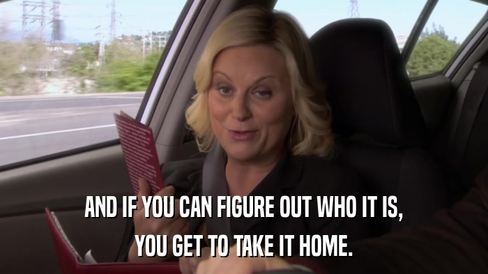 AND IF YOU CAN FIGURE OUT WHO IT IS, YOU GET TO TAKE IT HOME. 