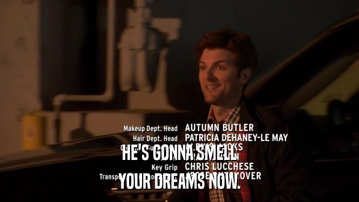 HE'S GONNA SMELL YOUR DREAMS NOW. 