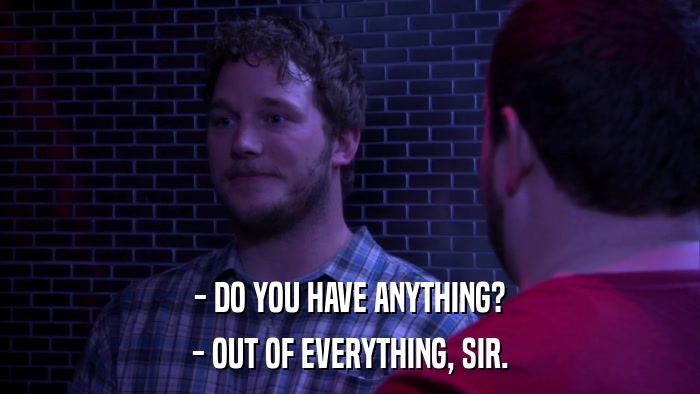 - DO YOU HAVE ANYTHING? - OUT OF EVERYTHING, SIR. 