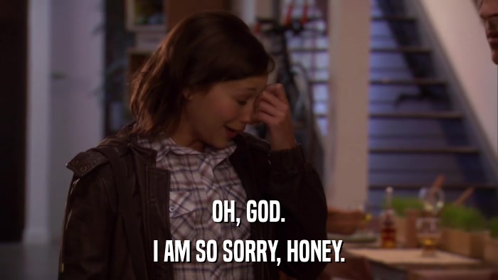 OH, GOD. I AM SO SORRY, HONEY. 