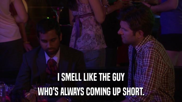 I SMELL LIKE THE GUY WHO'S ALWAYS COMING UP SHORT. 