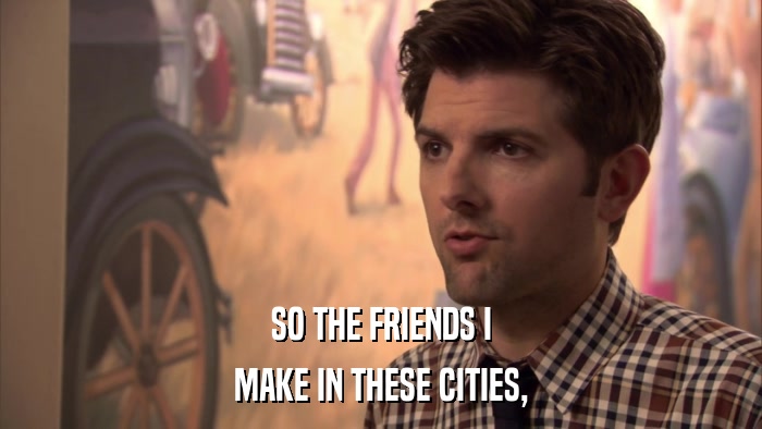 SO THE FRIENDS I MAKE IN THESE CITIES, 