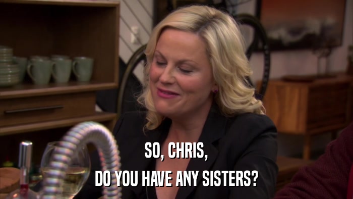SO, CHRIS, DO YOU HAVE ANY SISTERS? 