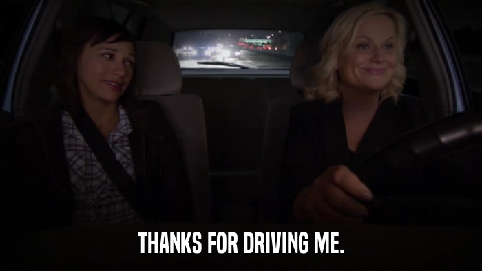 THANKS FOR DRIVING ME.  
