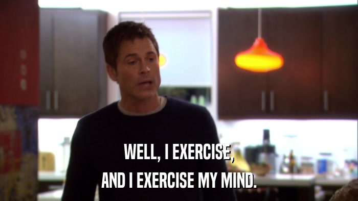 WELL, I EXERCISE, AND I EXERCISE MY MIND. 