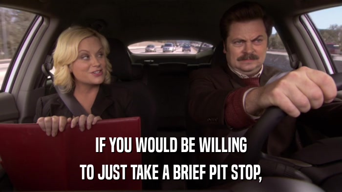 IF YOU WOULD BE WILLING TO JUST TAKE A BRIEF PIT STOP, 