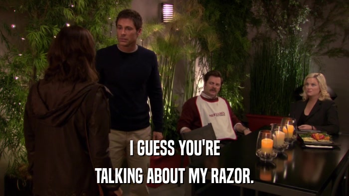 I GUESS YOU'RE TALKING ABOUT MY RAZOR. 