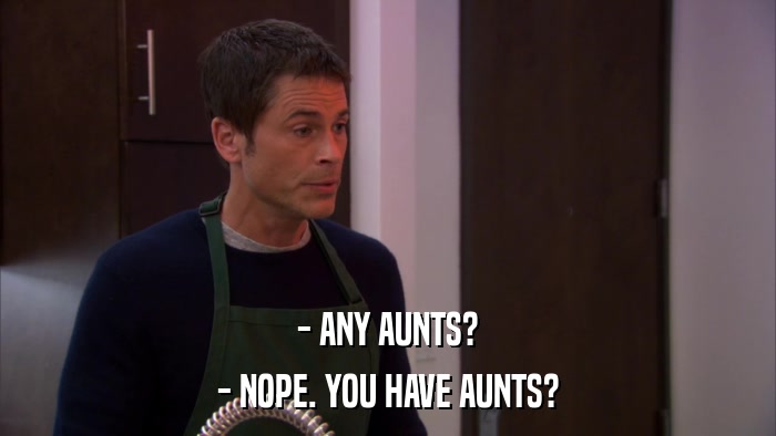 - ANY AUNTS? - NOPE. YOU HAVE AUNTS? 