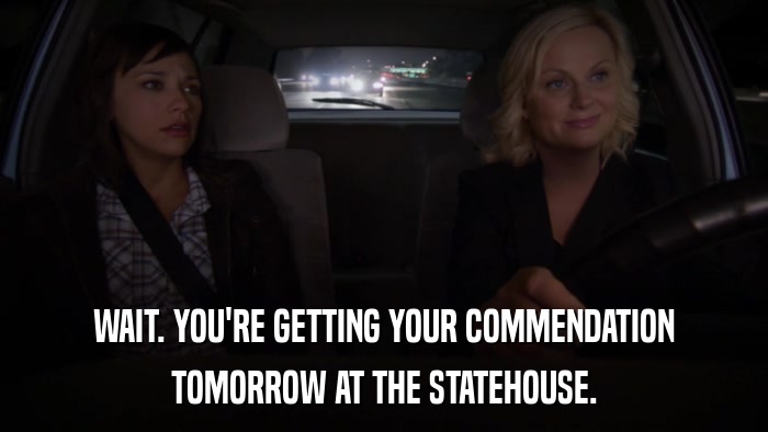 WAIT. YOU'RE GETTING YOUR COMMENDATION TOMORROW AT THE STATEHOUSE. 