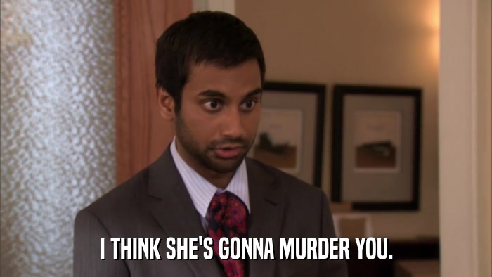I THINK SHE'S GONNA MURDER YOU.  