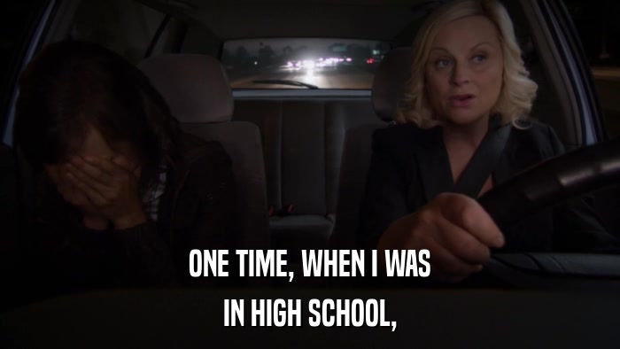 ONE TIME, WHEN I WAS IN HIGH SCHOOL, 