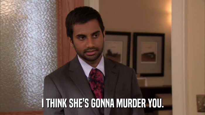 I THINK SHE'S GONNA MURDER YOU.  