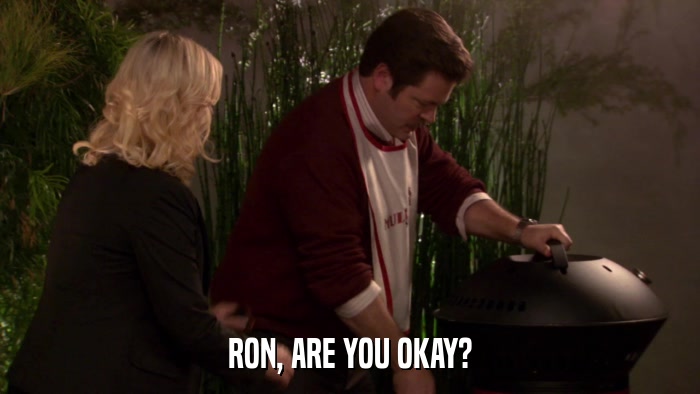 RON, ARE YOU OKAY?  