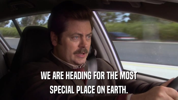 WE ARE HEADING FOR THE MOST SPECIAL PLACE ON EARTH. 