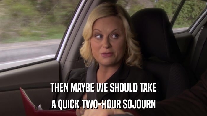 THEN MAYBE WE SHOULD TAKE A QUICK TWO-HOUR SOJOURN 