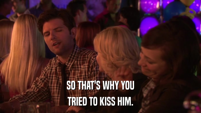 SO THAT'S WHY YOU TRIED TO KISS HIM. 