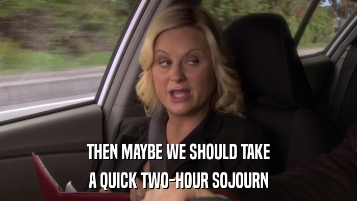 THEN MAYBE WE SHOULD TAKE A QUICK TWO-HOUR SOJOURN 