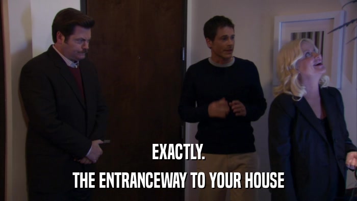 EXACTLY. THE ENTRANCEWAY TO YOUR HOUSE 